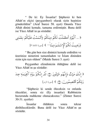 31
Peygamber efendimiz şirkten on sene
insanlığı sakındırdı, tevhide davet etti. On yılın
sonunda miraca çıktı. Beş vakit namaz farz olundu.
Bu şekilde Mekke’de üç sene namaz kıldı. Daha
sonra Medine’ye hicret etmekle emrolundu. Hicret:
(Kişinin) şirk beldesinden (küfür beldesinden) İslam
diyarına intikal etmesi demektir. Hicret kıyamet
kopuncaya kadar İslam ümmeti üzerine farzdır. Buna
delil ise Yüce Allah’ın şu sözüdür:

ΘΩ⇐ΜΞ…
Ω⇑ÿΨϒΠς√≅…
Σ¬ΣΗΠςΤ⊇ΩΩΤ=
Σ◊ς∇ΜΞ;ΗΤΤς∏Ω∧√≅…
⌡Ψ∧Ψ√†ςℵ≡
¬ΞΨ♥ΣΤ⊃⇓Κς…
Ν…ΣΤ√†ΩΤ∈
Ω¬∼Ψ⊇
∃¬ΣJ⇒Ρ
Ν…ΣΤ√†ΩΤ∈
†ΘΩ⇒ΤΡ
Ω⇐κΨ⊃Ω⊕π∝ΩJπ♥Σ∨
ℑ
Ξ≥⁄ΚΚς‚≅…
Νϖ…ΣΤ√†ΩΤ∈
¬ς√Κς…
⌠⇑Ρ∇ΩΤ=
〉≥⁄Κς…
ϑðΨ/≅…
⊥◊Ω⊕Ψ♠.Ω
Ν…Σ≤Ψ–†ΩΣJΩΤ⊇
†ΩΤ∼Ψ⊇
ð∠ΤΜΞΤ;ΗΤðΤ√ΟΚΡ†ΩΤ⊇
¬ΣΗΤΤΩΚ†Ω∨
∃Σ¬ΘΩΤ⇒ΩΩ–
π‹ƒ
∫:†Ω♠Ω
…[⁄κΨ±Ω∨
(97)
‚Πς-ΜΞ…
Ω⇐κΨ⊃Ω⊕π∝ΩJπ♥Σ∧√≅…
Ω⇑Ψ∨
Ξ†Ω–ΘΞ≤√≅…
Ψ∫:†Ω♥ΨΠ⇒√≅…Ω
Ξ⇐.ΩŸ√Ξ√≅…Ω
‚Ω-
Ω⇐Σ⊕∼Ψ≠ΩJπ♥Ωÿ
⊥◊ς∏∼Ψš
‚Ω-Ω
Ω⇐ΣŸΩJπΤΩÿ
„∼Ψ‰Ω♠
(98) ð∠ΤΜΞΤ;ΗΤðΤ√ΟΚΡ†ΩΤ⊇
Ω♥Ω∅
ϑðΣ/≅…
⇐Κς…
ΩΣ⊃⊕Ωÿ
¬Σ⇒ΤΩ∅
Ω⇐†Ω{Ω
ϑðΣ/≅…
…ΘΖΣ⊃Ω∅
…_⁄Σ⊃ΤΩΤ∅
(99)

]
! 	

[
“Melekler ruhlarını (canlarını) alacakları
nefislere, siz (dünya hayatında) ne yapıyordunuz diye
sorarlar. Onlarda bizler (kâfirler yüzünden dinin
 