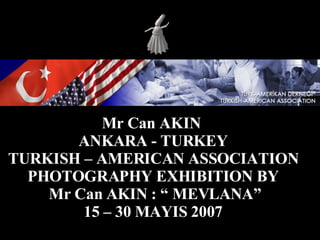 Mr Can AKIN  ANKARA - TURKEY TURKISH – AMERICAN ASSOCIATION PHOTOGRAPHY EXHIBITION BY Mr Can AKIN : “ MEVLANA” 15 – 30 MAYIS 2007 