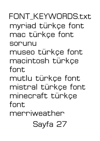 FONT_KEYWORDS.txt
myriad türkçe font
mac türkçe font
sorunu
museo türkçe font
macintosh türkçe
font
mutlu türkçe font
mistral türkçe font
minecraft türkçe
font
merriweather
Sayfa 27
 