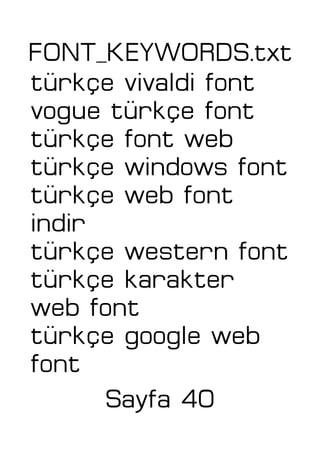 FONT_KEYWORDS.txt
türkçe vivaldi font
vogue türkçe font
türkçe font web
türkçe windows font
türkçe web font
indir
türkçe western font
türkçe karakter
web font
türkçe google web
font
Sayfa 40
 