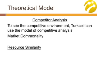 Theoretical Model
Competitor Analysis
To see the competitive environment, Turkcell can
use the model of competitive analysis
Market Commonality
Resource Similarity
 