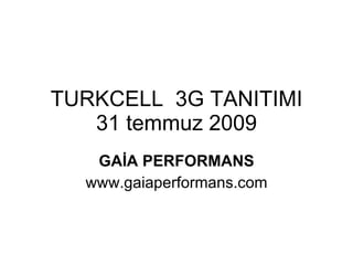 TURKCELL  3G TANITIMI 31 temmuz 2009 GAİA PERFORMANS www.gaiaperformans.com 