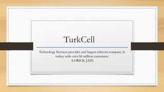 TurkCell
Technology Services provider and largest telecom company in
turkey with over 66 million customers.
-LORICK JAIN
 