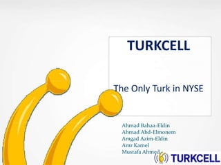 TURKCELL

The Only Turk in NYSE


 Ahmad Bahaa-Eldin
 Ahmad Abd-Elmonem
 Amgad Azim-Eldin
 Amr Kamel
 Mustafa Ahmed
 