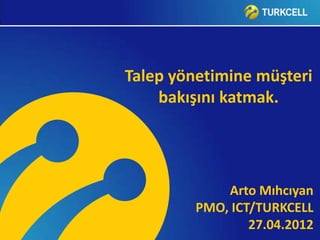 Talep yönetimine müşteri
    bakışını katmak.




             Arto Mıhcıyan
         PMO, ICT/TURKCELL
                 27.04.2012
 