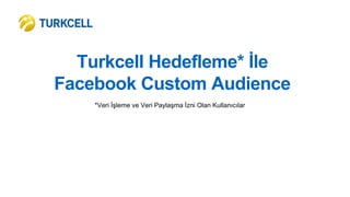 Turkcell Hedefleme* İle
Facebook Custom Audience
*Veri İşleme ve Veri Paylaşma İzni Olan Kullanıcılar
 