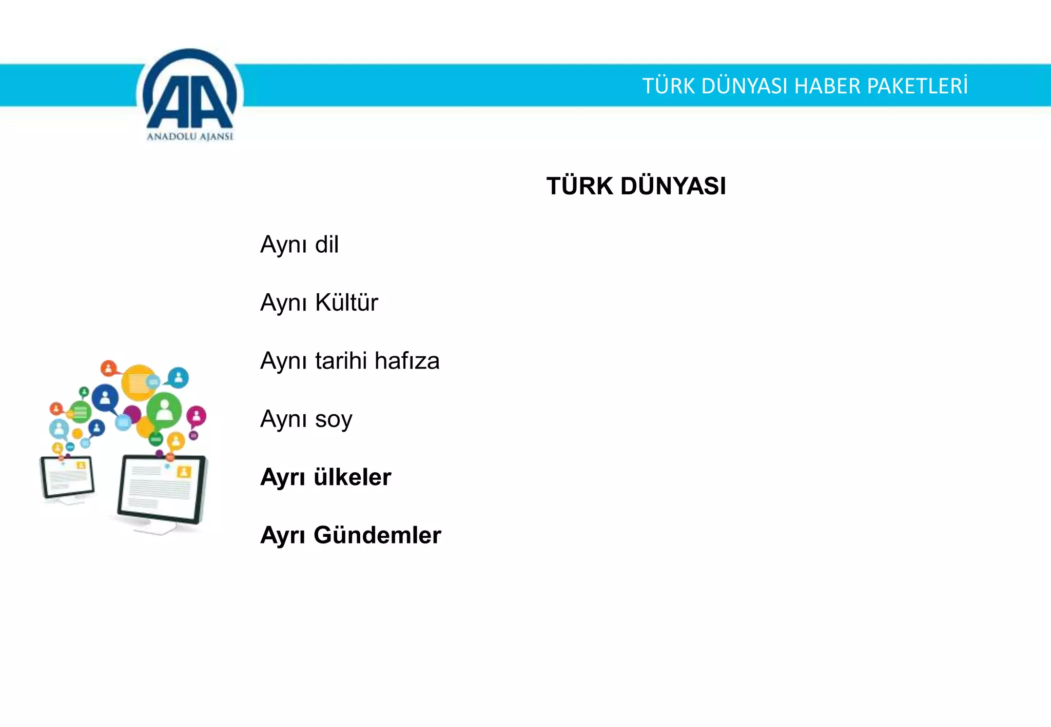 TÜRK DÜNYASI HABER PAKETLERİ
TÜRK DÜNYASI
Aynı dil
Aynı Kültür
Aynı tarihi hafıza
Aynı soy
Ayrı ülkeler
Ayrı Gündemler
 