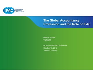 The Global Accountancy
Profession and the Role of IFAC



Masum Turker
TÜRMOB

HLB International Conference
October 13, 2012
Istanbul, Turkey
 