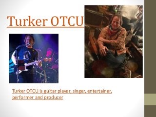 Turker OTCU
Turker OTCU is guitar player, singer, entertainer,
performer and producer
 