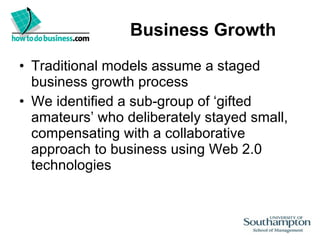 Business Growth Traditional models assume a staged business growth process We identified a sub-group of ‘gifted amateurs’ who deliberately stayed small, compensating with a collaborative approach to business using Web 2.0 technologies  