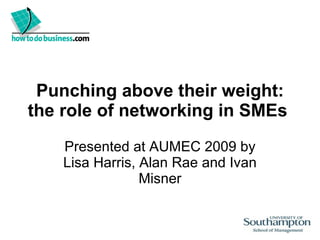 Punching above their weight: the role of networking in SMEs  Presented at AUMEC 2009 by Lisa Harris, Alan Rae and Ivan Misner 
