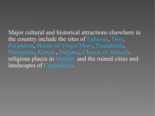 Major cultural and historical attractions elsewhere in the country include the sites of  Ephesus ,  Troy ,  Pergamon ,  Ho...