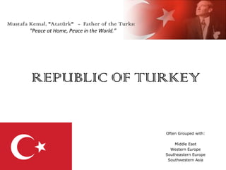 REPUBLIC OF TURKEY Often Grouped with: Middle East Western Europe Southeastern Europe Southwestern Asia Mustafa Kemal, &quot;Atatürk&quot;  -  Father of the Turks: &quot;Peace at Home, Peace in the World.” 