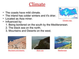 Climate The coasts have mild climate. The inland has colder winters and it's drier. Located as Asia miner. Influenced by:       1. Being bordered on the south by the Mediteranean.       2. The black sea on the north.       3. Mountains and Deserts on the west.  Climate map. Mountains and deserts. Black sea Mediternean 