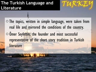 The Turkish Language and
Literature

  o The topics, written in simple language, were taken from
    real life and mirrored the conditions of the country.
  o Ömer Seyfettin, the founder and most successful
    representative of the short story tradition in Turkish
    literature
 