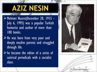  Mehmet Nusret(December 20, 1915 -
  July 6, 1995) was a popular Turkish
  humorist and author of more than
  100 books.
 He was born from very poor and
  deeply muslim parents and struggled
  through life.
 he became the editor of a series of
  satirical periodicals with a socialist
  slant.
 