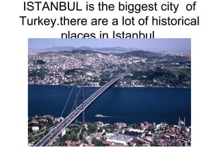 ISTANBUL is the biggest city of
Turkey.there are a lot of historical
       places in Istanbul.
 