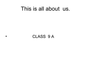 This is all about us.



•       CLASS 9 A
 