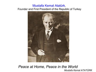 Mustafa Kemal Atatürk,
Founder and First President of the Republic of Turkey




Peace at Home, Peace in the World
                                      Mustafa Kemal ATATÜRK
 
