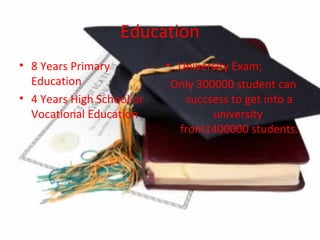 Education
• 8 Years Primary          • University Exam;
  Education                 Only 300000 student can
• 4 Years High School or      succsess to get into a
  Vocational Education              university
                             from1400000 students.
 
