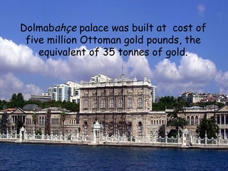Dolmabahçe palace was built at cost of
 five million Ottoman gold pounds, the
    equivalent of 35 tonnes of gold.
 