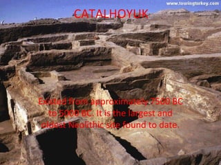 CATALHOYUK




Existed from approximately 7500 BC
   to 5000 BC. It is the largest and
 oldest Neolithic site found to date.
 