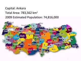 Capital: Ankara
Total Area: 783,562 km2
2009 Estimated Population: 74,816,000
 