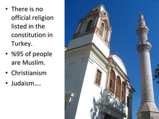 • There is no
  official religion
  listed in the
  constitution in
  Turkey.
• %95 of people
  are Muslim.
• Christianism
• Judaism….
 