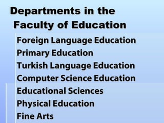 Departments in the  Faculty of Education Foreign Language Education Primary Education Turkish Language Education  Computer Science Education Educational Sciences  Physical Education Fine Arts 