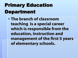 Primary Education Department The branch of classroom teaching  is a special career which is responsible from the education, instruction and management of the first 5 years of elementary schools.  