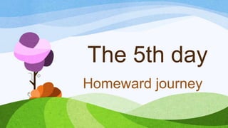 The 5th day
Homeward journey
 