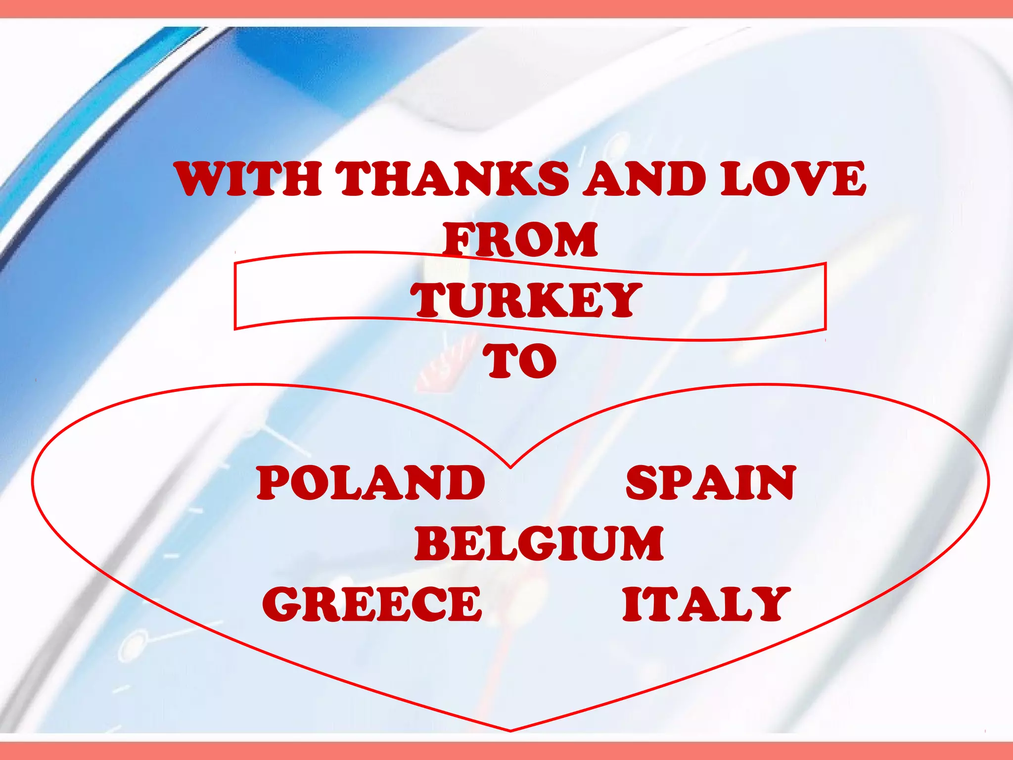 WITH THANKS AND LOVE
FROM
TURKEY
TO
POLAND
SPAIN
BELGIUM
GREECE
ITALY

 