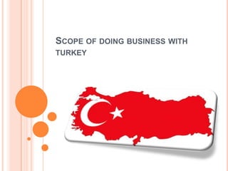 SCOPE OF DOING BUSINESS WITH
TURKEY

 