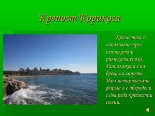 ККррееппоосстт ККооррииккооссаа 
ККррееппооссттттаа ее 
ииззппооллззввааннаа ппрреезз 
ееллииннссккааттаа ии 
ррииммссккааттаа ееппооххаа.. 
РРааззппооллоожжееннаа ее ннаа 
ббррееггаа ннаа ммооррееттоо.. 
ИИммаа ччееттииррииъъггъъллннаа 
ффооррммаа ии ее ооббггррааддееннаа 
сс ддвваа ррееддаа ккррееппооссттннии 
ссттееннии.. 
 