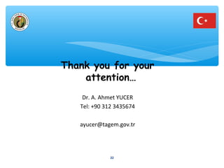 Thank you for your 
attention… 
Dr. A. Ahmet YUCER 
Tel: +90 312 3435674 
ayucer@tagem.gov.tr 
22 
