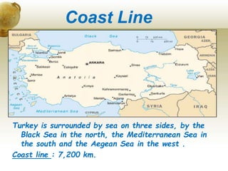 Coast Line
Turkey is surrounded by sea on three sides, by the
Black Sea in the north, the Mediterranean Sea in
the south and the Aegean Sea in the west .
Coast line : 7,200 km.
 