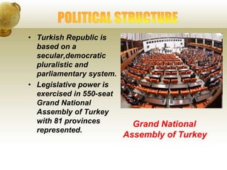 • Turkish Republic is
based on a
secular,democratic
pluralistic and
parliamentary system.
• Legislative power is
exercised in 550-seat
Grand National
Assembly of Turkey
with 81 provinces
represented.
Grand National
Assembly of Turkey
 