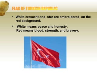 • White crescent and star are embroidered on the
red background.
• White means peace and honesty.
Red means blood, strength, and bravery.
 