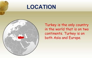 LOCATION
Turkey is the only country
in the world that is on two
continents. Turkey is on
both Asia and Europe.
 
