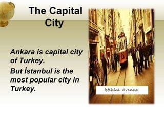 The Capital
City
Ankara is capital city
of Turkey.
But İstanbul is the
most popular city in
Turkey. Istiklal Avenue
 