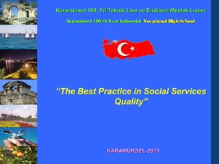 “The Best Practice in Social Services
Quality”
KARAMÜRSEL-2015KARAMÜRSEL-2015
Karamürsel 100. Yıl Teknik Lise ve Endüstri Meslek LisesiKaramürsel 100. Yıl Teknik Lise ve Endüstri Meslek Lisesi
Karamürsel 100 th YearIndustrialKaramürsel 100 th YearIndustrial Vocational High SchoolVocational High School
 