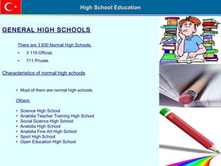 • Most of them are normal high schools.
Others;
• Science High School
• Anatolia Teacher Training High School
• Social Science High School
• Anatolia High School
• Anatolia Fine Art High School
• Sport High School
• Open Education High School
High School EducationHigh School Education
GENERAL HIGH SCHOOLS
There are 3 830 Normal High Schools;
• 3 119 Official,
• 711 Private.
Characteristics of normal high schools
 