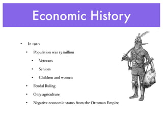Economic History
• In 1920
• Population was 13 million
• Veterans
• Seniors
• Children and women
• Feudal Ruling
• Only agriculture
• Negative economic status from the Ottoman Empire
 