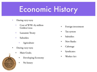 Economic History
• During 1923-1929
• Cost of WW1 85 million
Golden Liras
• Lausanne Treaty
• Subsidies
• Agriculture
• During 1923-1929
• Main Goals;
• Developing Economy
• No luxury
• Foreign investment
• Tax system
• Subsidies
• New Banks
• Cabotage
• Syndicates
• Worker Act
 