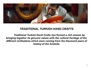 TRADITIONAL TURKISH HAND CRAFTS
Traditional Turkish Hand Crafts has formed a rich mosaic by
bringing together its genuine values with the cultural heritage of the
different civilizations which were coming from the thousand years of
history of the Anatolia.
11
 