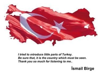 İsmail Birge
I tried to ıntroduce little parts of Turkey.
Be sure that, it is the country which must be seen.
Thank you so much for listening to me..
 