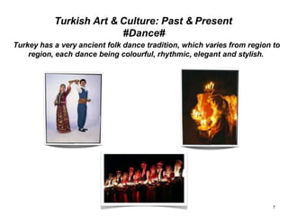 Turkish Art & Culture: Past & Present
#Dance#
Turkey has a very ancient folk dance tradition, which varies from region to
region, each dance being colourful, rhythmic, elegant and stylish.
7
 