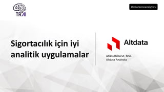 Sigortacılık için iyi
analitik uygulamalar Altan Atabarut, MSc.
Altdata Analytics
#insuranceanalytics
 