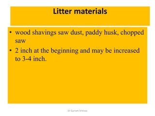 Litter materials
• wood shavings saw dust, paddy husk, chopped
saw
• 2 inch at the beginning and may be increased
to 3-4 inch.
Dr Gurram Srinivas
 