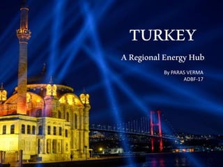TURKEY
ARegionalEnergyHub
By PARAS VERMA
ADBF-17
 